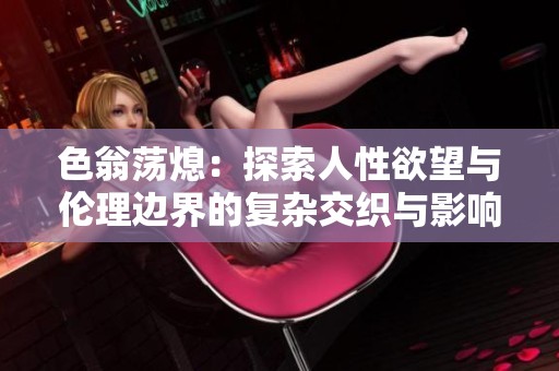 色翁蕩熄：探索人性欲望與倫理邊界的復(fù)雜交織與影響