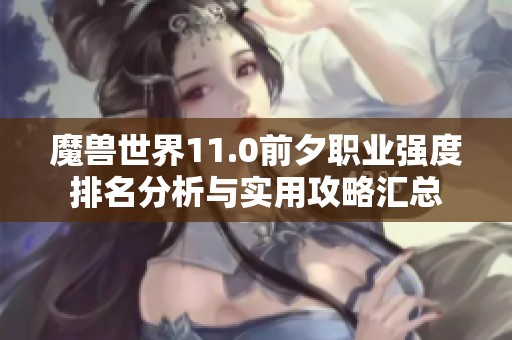 魔獸世界11.0前夕職業(yè)強(qiáng)度排名分析與實(shí)用攻略匯總