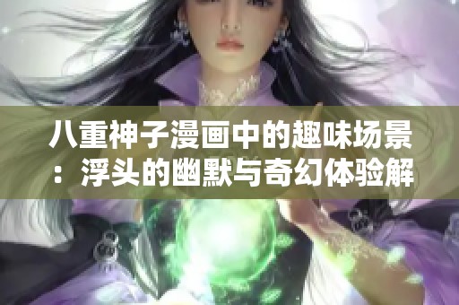 八重神子漫畫中的趣味場(chǎng)景：浮頭的幽默與奇幻體驗(yàn)解析