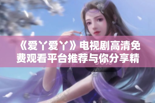 《愛丫愛丫》電視劇高清免費(fèi)觀看平臺(tái)推薦與你分享精彩劇情
