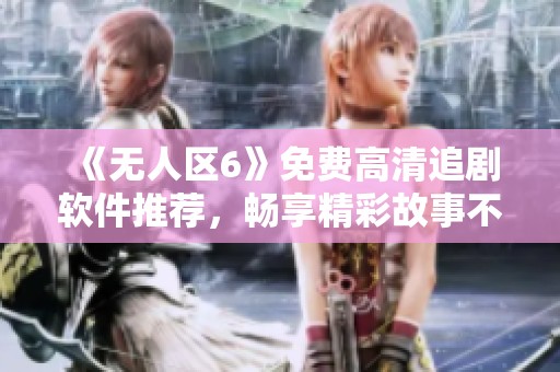 《無(wú)人區(qū)6》免費(fèi)高清追劇軟件推薦，暢享精彩故事不停歇！