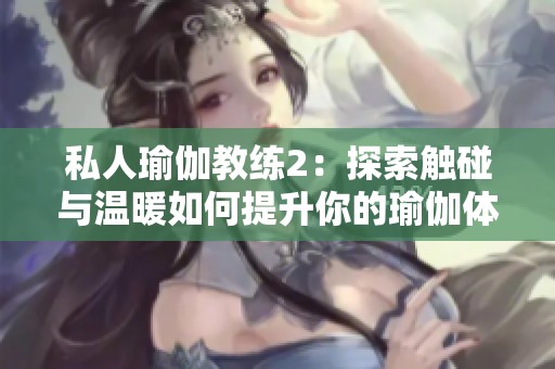 私人瑜伽教練2：探索觸碰與溫暖如何提升你的瑜伽體驗(yàn)