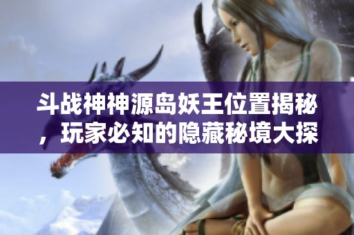 斗戰(zhàn)神神源島妖王位置揭秘，玩家必知的隱藏秘境大探尋