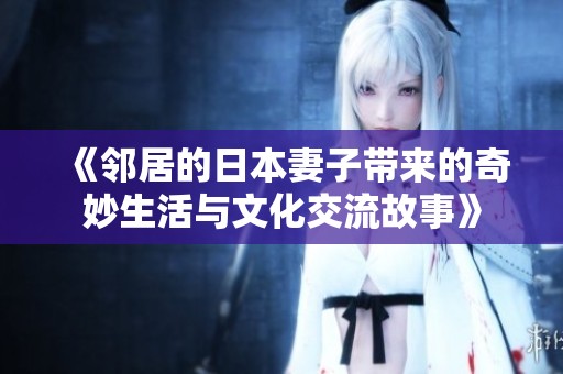 《鄰居的日本妻子帶來(lái)的奇妙生活與文化交流故事》