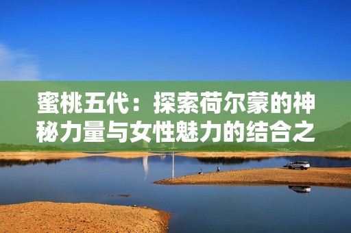 蜜桃五代：探索荷爾蒙的神秘力量與女性魅力的結(jié)合之旅