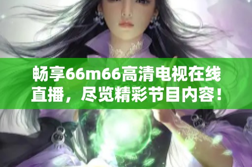 暢享66m66高清電視在線直播，盡覽精彩節(jié)目?jī)?nèi)容！
