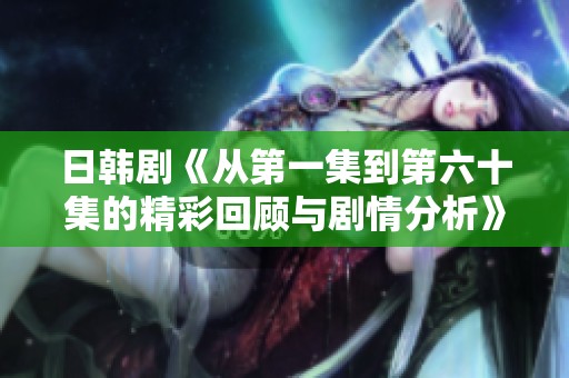 日韓劇《從第一集到第六十集的精彩回顧與劇情分析》