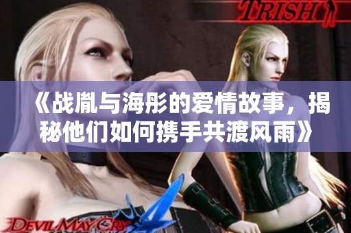 《戰(zhàn)胤與海彤的愛(ài)情故事，揭秘他們?nèi)绾螖y手共渡風(fēng)雨》