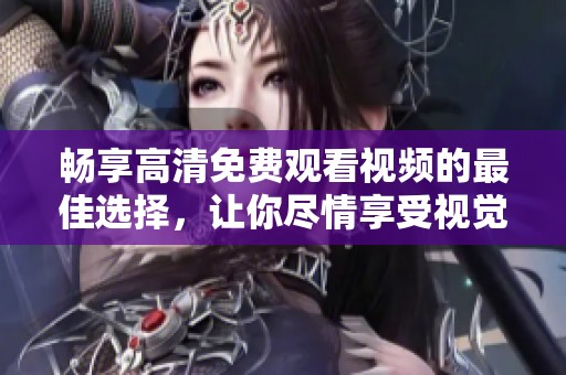 暢享高清免費(fèi)觀看視頻的最佳選擇，讓你盡情享受視覺盛宴