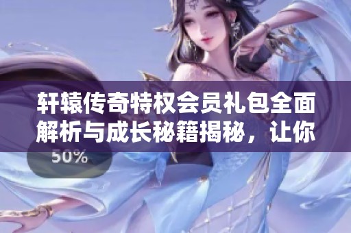 軒轅傳奇特權(quán)會員禮包全面解析與成長秘籍揭秘，讓你快速升級成長！