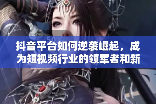 抖音平臺(tái)如何逆襲崛起，成為短視頻行業(yè)的領(lǐng)軍者和新風(fēng)向標(biāo)