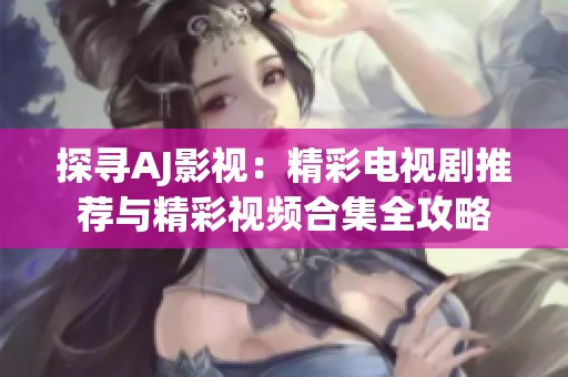 探尋AJ影視：精彩電視劇推薦與精彩視頻合集全攻略