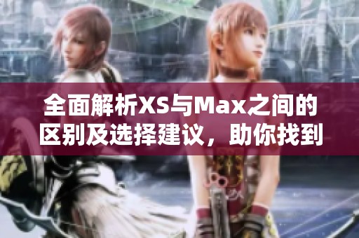 全面解析XS與Max之間的區(qū)別及選擇建議，助你找到最適合的手機模型
