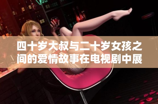 四十歲大叔與二十歲女孩之間的愛(ài)情故事在電視劇中展開(kāi)了怎樣的新篇章