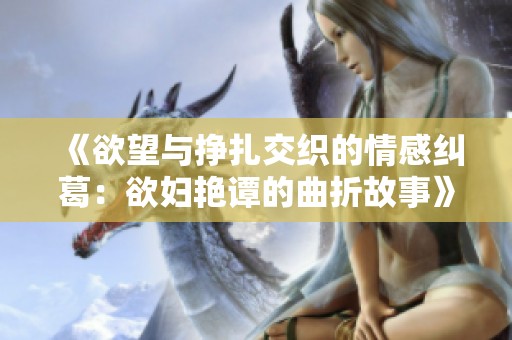 《欲望與掙扎交織的情感糾葛:欲婦艷譚的曲折故事》 《欲望與掙扎交織的情感糾葛:欲婦艷譚的曲折故事》