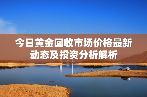 今日黃金回收市場價格最新動態(tài)及投資分析解析