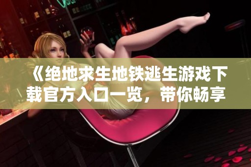 《絕地求生地鐵逃生游戲下載官方入口一覽，帶你暢享刺激戰(zhàn)斗體驗》