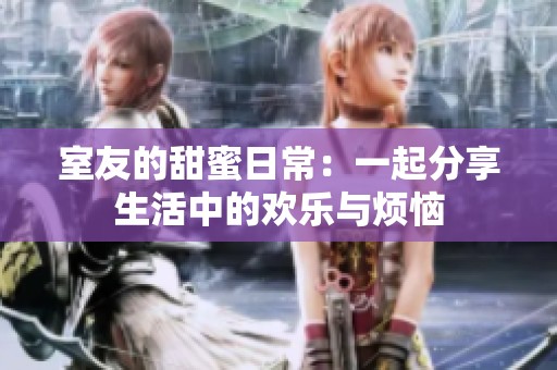 室友的甜蜜日常：一起分享生活中的歡樂(lè)與煩惱