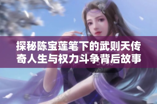 探秘陳寶蓮筆下的武則天傳奇人生與權(quán)力斗爭背后故事