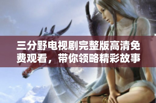 三分野電視劇完整版高清免費(fèi)觀看，帶你領(lǐng)略精彩故事與角色魅力