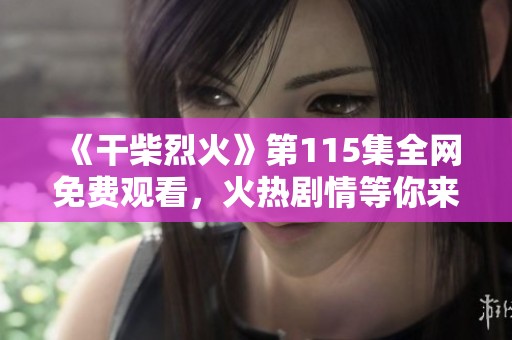 《干柴烈火》第115集全網(wǎng)免費觀看，火熱劇情等你來體驗！