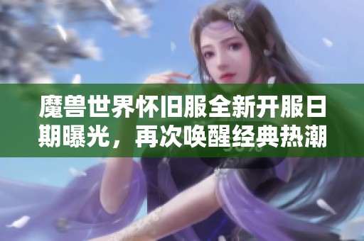 魔獸世界懷舊服全新開服日期曝光，再次喚醒經(jīng)典熱潮倒計(jì)時(shí)即將開啟！