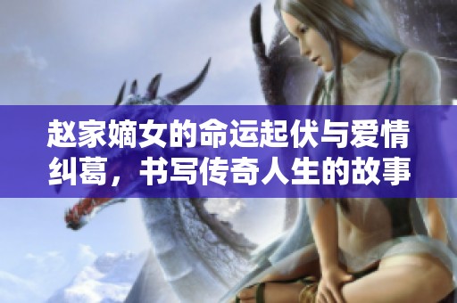 趙家嫡女的命運(yùn)起伏與愛情糾葛，書寫傳奇人生的故事