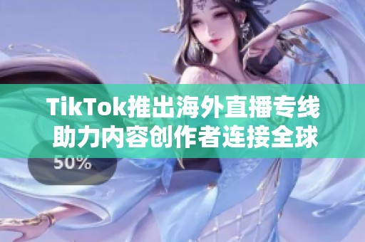 TikTok推出海外直播專線 助力內(nèi)容創(chuàng)作者連接全球觀眾