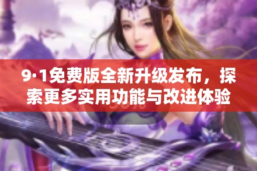 9·1免費版全新升級發(fā)布，探索更多實用功能與改進體驗