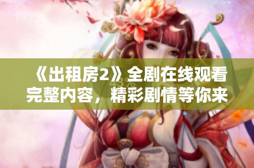 《出租房2》全劇在線觀看完整內(nèi)容，精彩劇情等你來發(fā)現(xiàn)！