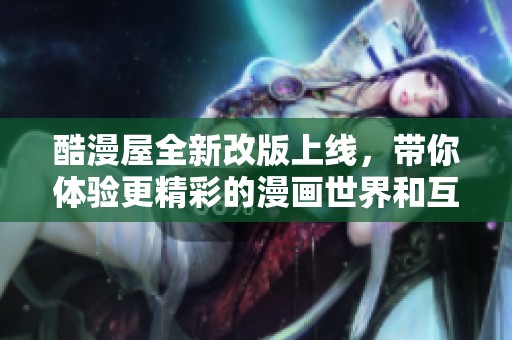 酷漫屋全新改版上線，帶你體驗更精彩的漫畫世界和互動內(nèi)容