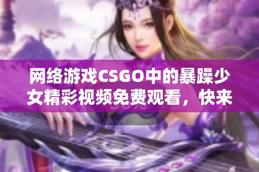 網(wǎng)絡(luò)游戲CSGO中的暴躁少女精彩視頻免費(fèi)觀看，快來觀看吧！