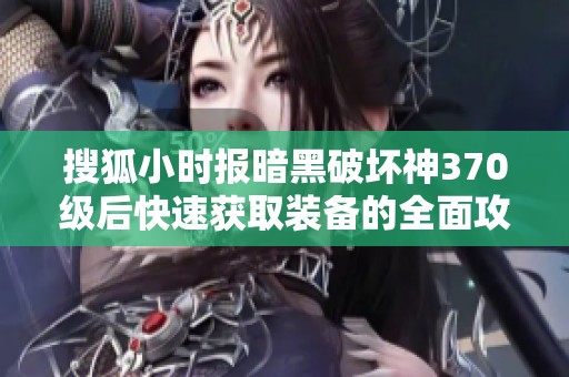 搜狐小時報暗黑破壞神370級后快速獲取裝備的全面攻略與技巧分享