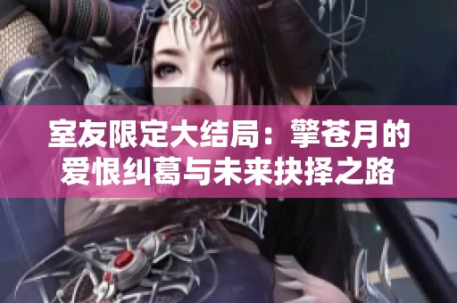 室友限定大結(jié)局：擎蒼月的愛恨糾葛與未來抉擇之路