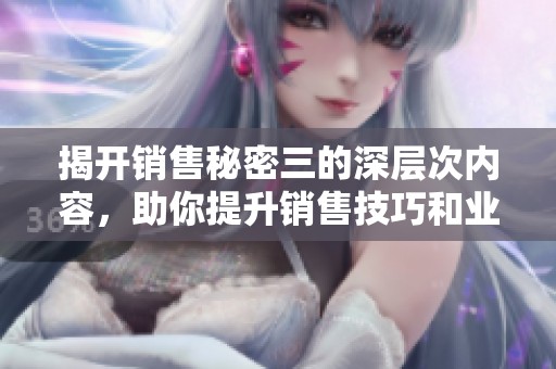 揭開銷售秘密三的深層次內(nèi)容，助你提升銷售技巧和業(yè)績(jī)表現(xiàn)