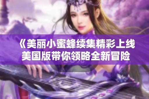 《美麗小蜜蜂續(xù)集精彩上線 美國版帶你領(lǐng)略全新冒險旅程》