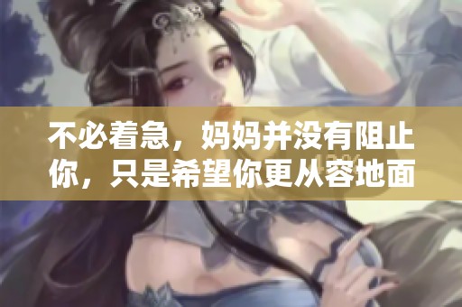 不必著急，媽媽并沒(méi)有阻止你，只是希望你更從容地面對(duì)生活