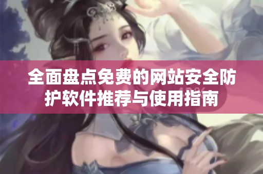 全面盤點(diǎn)免費(fèi)的網(wǎng)站安全防護(hù)軟件推薦與使用指南