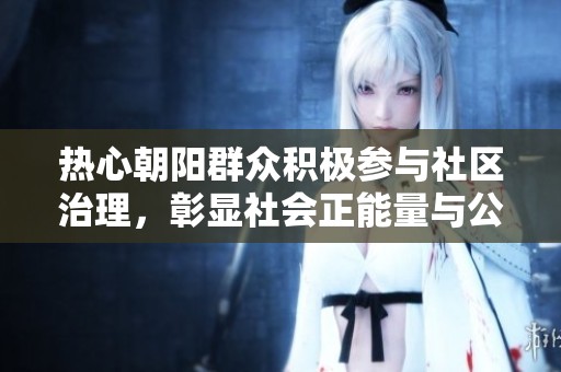 熱心朝陽(yáng)群眾積極參與社區(qū)治理，彰顯社會(huì)正能量與公民責(zé)任感