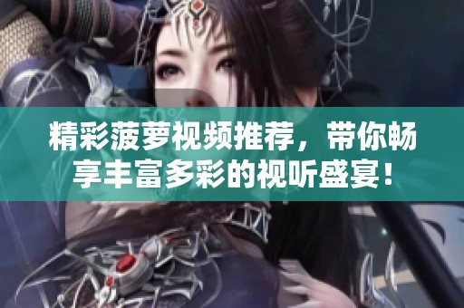 精彩菠蘿視頻推薦，帶你暢享豐富多彩的視聽盛宴！
