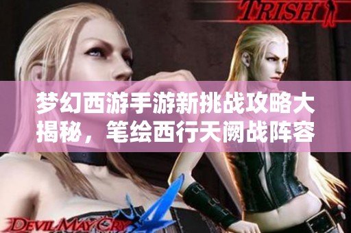 夢幻西游手游新挑戰(zhàn)攻略大揭秘，筆繪西行天闕戰(zhàn)陣容全解析