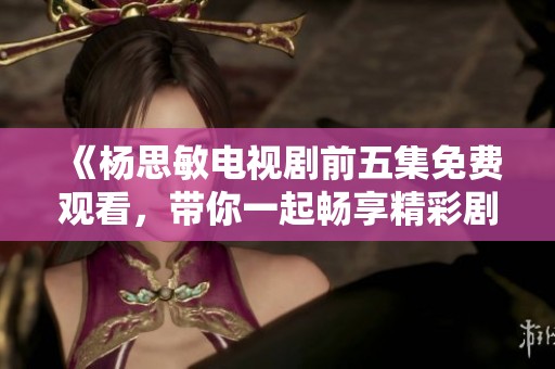 《楊思敏電視劇前五集免費(fèi)觀看，帶你一起暢享精彩劇情》