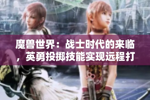 魔獸世界：戰(zhàn)士時代的來臨，英勇投擲技能實現(xiàn)遠程打擊！