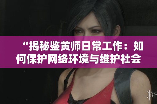 “揭秘鑒黃師日常工作：如何保護(hù)網(wǎng)絡(luò)環(huán)境與維護(hù)社會風(fēng)氣”