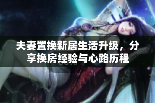 夫妻置換新居生活升級(jí)，分享?yè)Q房經(jīng)驗(yàn)與心路歷程