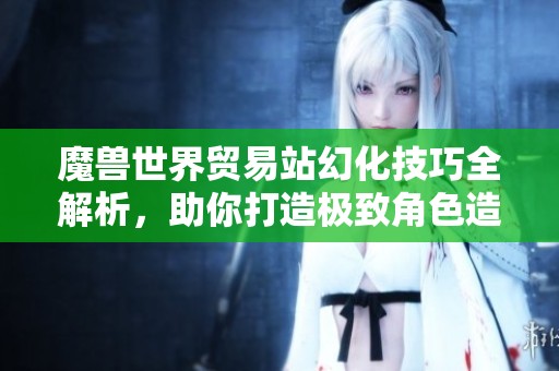 魔獸世界貿(mào)易站幻化技巧全解析，助你打造極致角色造型！