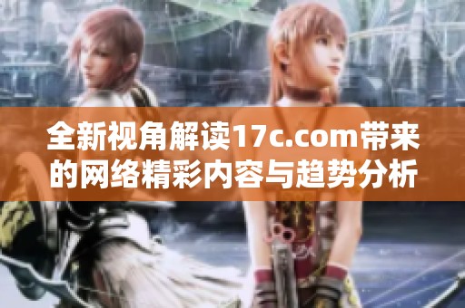 全新視角解讀17c.com帶來的網(wǎng)絡(luò)精彩內(nèi)容與趨勢(shì)分析