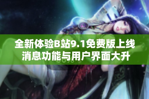 全新體驗B站9.1免費(fèi)版上線 消息功能與用戶界面大升級歡享精彩內(nèi)容