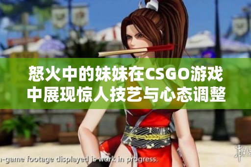 怒火中的妹妹在CSGO游戲中展現(xiàn)驚人技藝與心態(tài)調整的故事