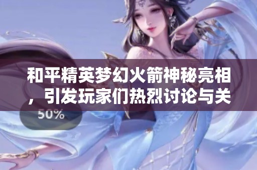 和平精英夢幻火箭神秘亮相，引發(fā)玩家們熱烈討論與關注
